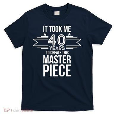 It Took Me 40 Years To Create This Masterpiece 40th Birthday T-Shirt