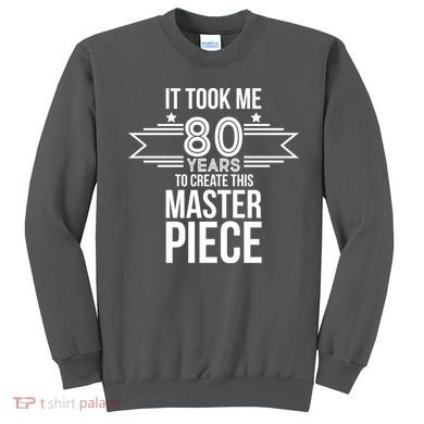 It Took Me 80 Years To Create This Masterpiece 80th Birthday Sweatshirt