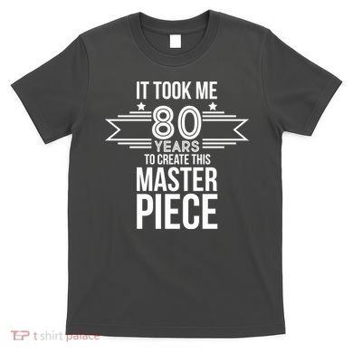It Took Me 80 Years To Create This Masterpiece 80th Birthday T-Shirt