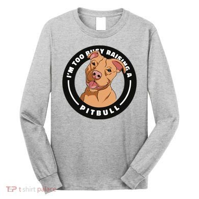 I'm Too Busy Raising A Pitbull Long Sleeve Shirt