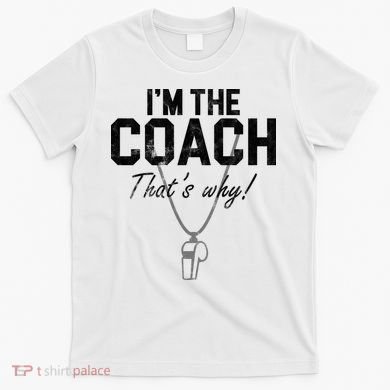 I'm The Coach That's Why Funny Whistle T-Shirt