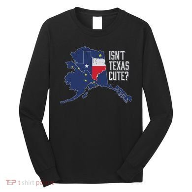 Isnt Texas Cute Alaska Home Ak State Design Long Sleeve Shirt