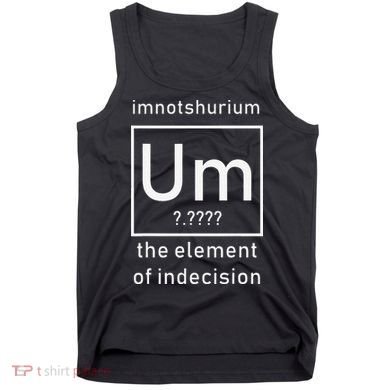 Imnotshurium The Element Of Indecision Back To School Tank Top