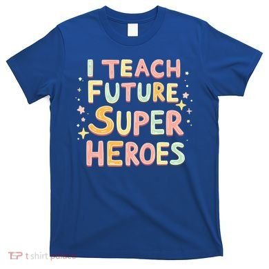 I Teach Future Super Heroes Kindergarten Teacher Eletary Gift T-Shirt