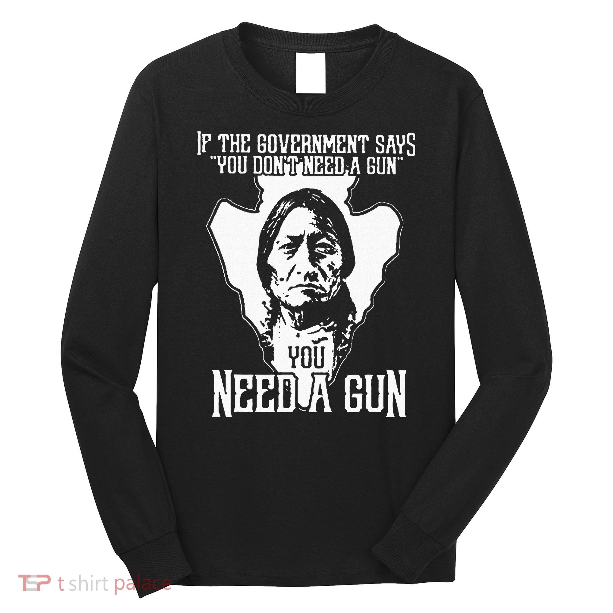 If The Government Says You Dont Need A Gun You Need A Gun Long Sleeve Shirt