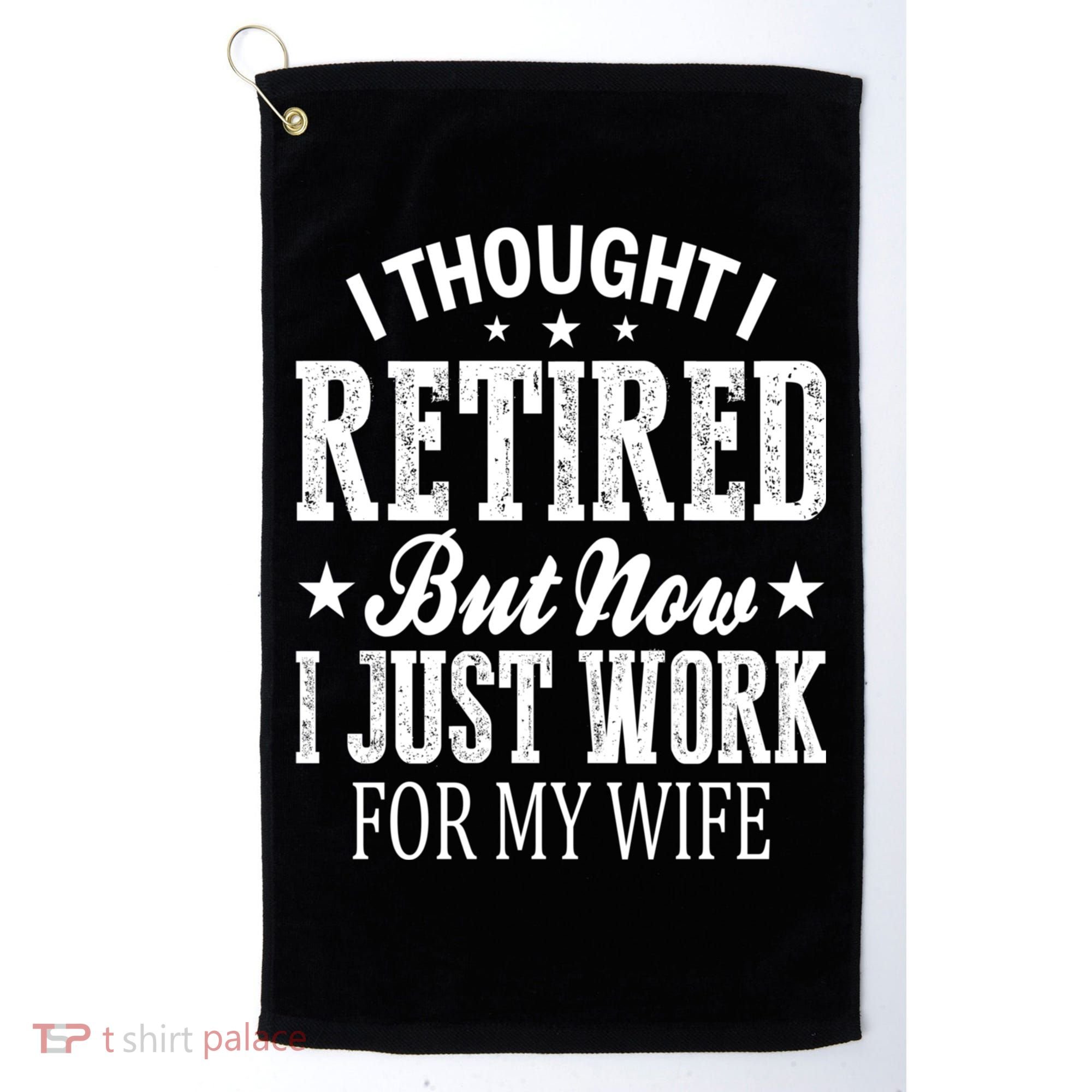 I Thought I Retired But Now I Just Work For My Wife Funny Gift Golf Towel