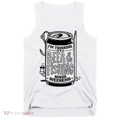I'm Thinking It's A Beer And Fishing Kinda Weekend Tank Top
