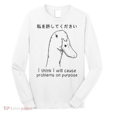 I Think I Will Cause Problems On Purpose Funny Goose Long Sleeve Shirt