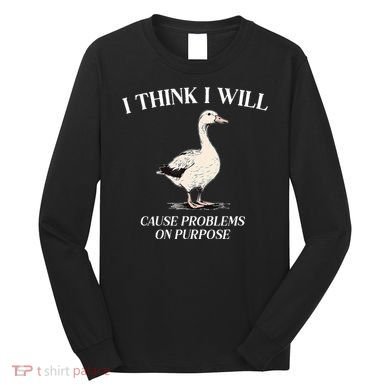 I Think I Will Cause Problems On Purpose Meme Goose Duck Long Sleeve Shirt