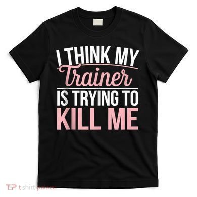 I Think My Trainer Is Trying To Kill Me Funny Gym T-Shirt