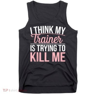 I Think My Trainer Is Trying To Kill Me Funny Gym Tank Top