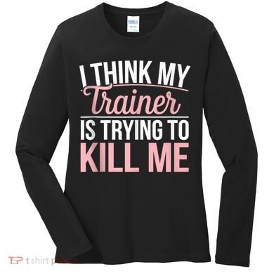 I Think My Trainer Is Trying To Kill Me Funny Gym Women's Long Sleeve Shirt