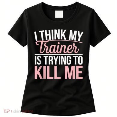 I Think My Trainer Is Trying To Kill Me Funny Gym Women's T-Shirt