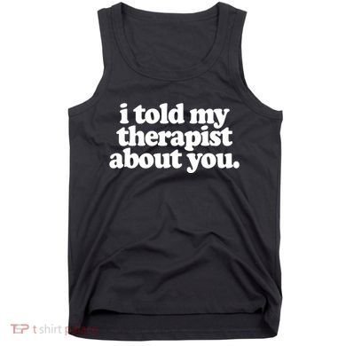 I Told My Therapist About You Funny Tank Top