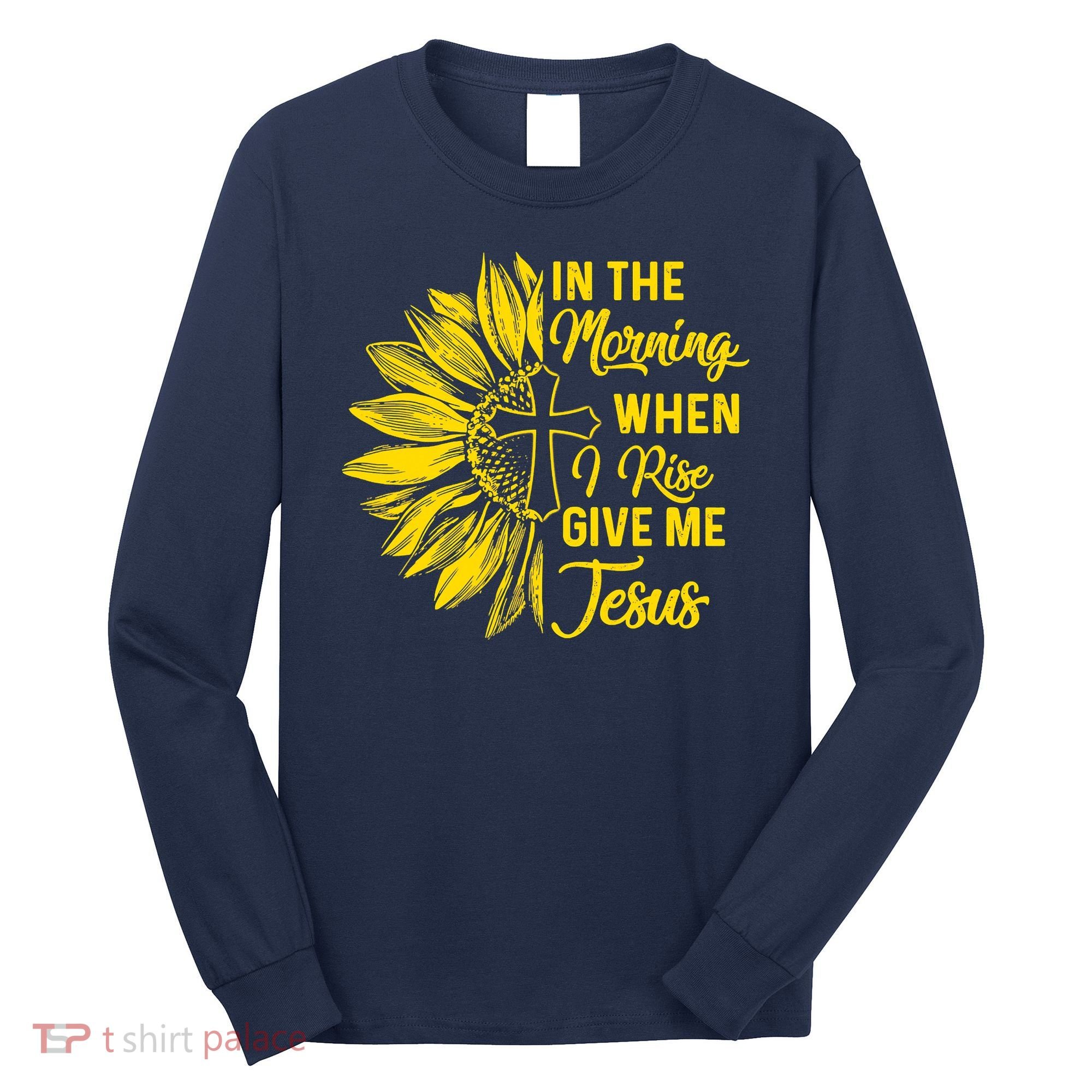 In The Morning When I Rise Give Me Jesus Long Sleeve Shirt