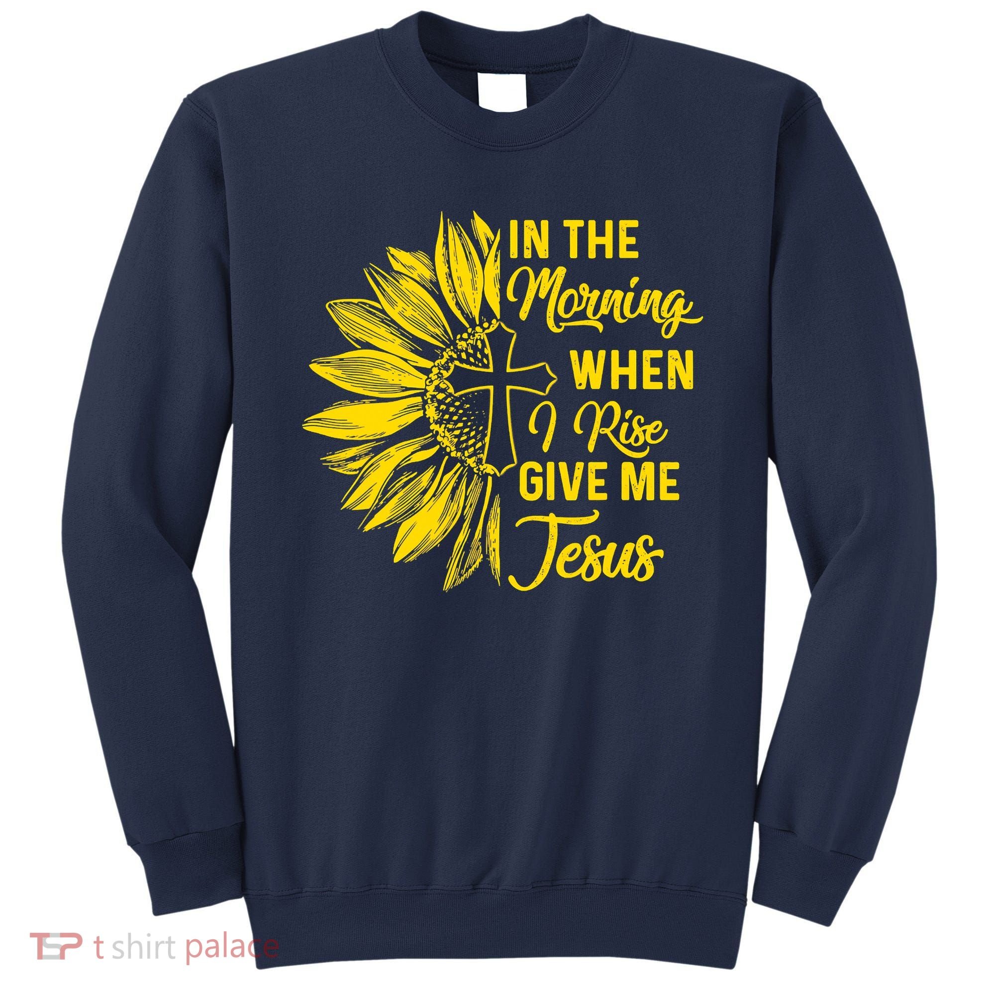 In The Morning When I Rise Give Me Jesus Sweatshirt