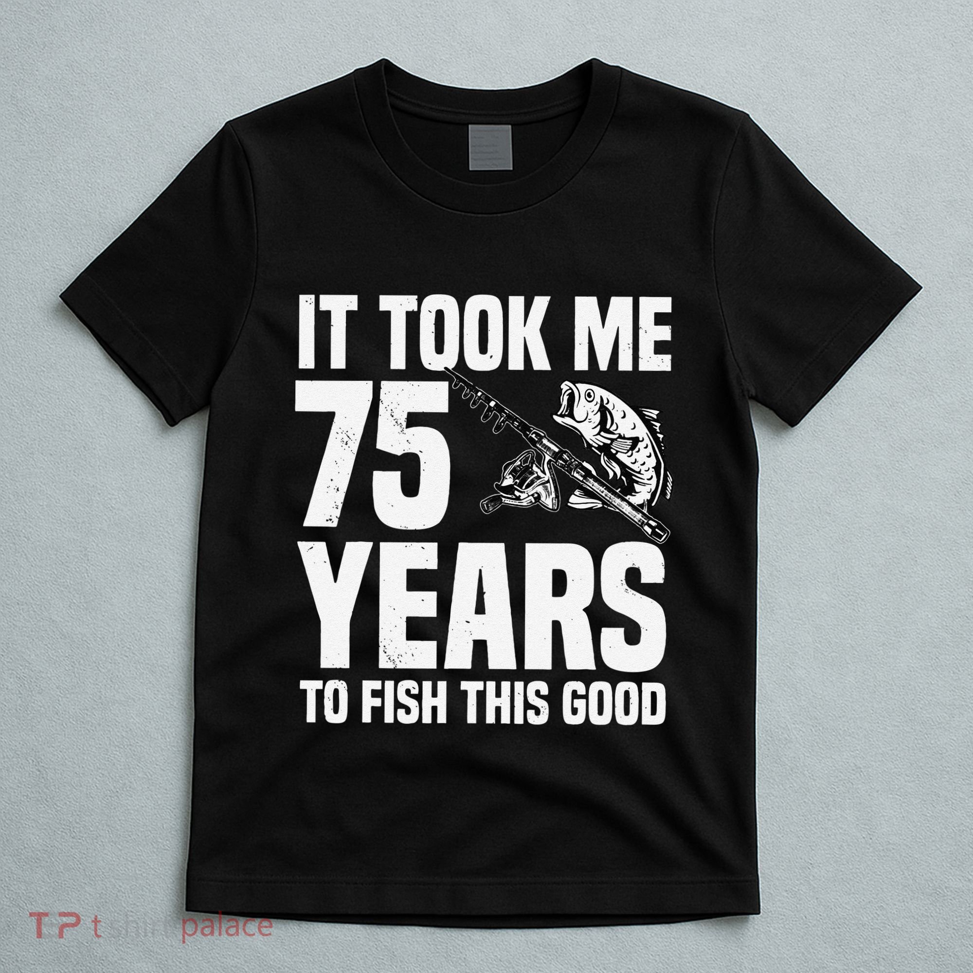 It Took Me 75 Years To Fish This Good 75th Birthday Party T-Shirt
