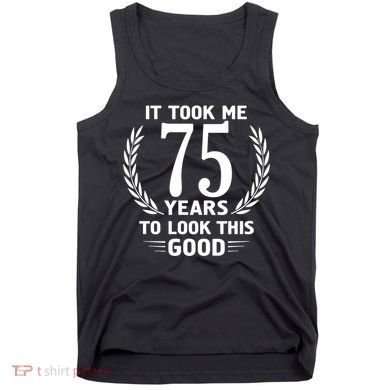 It Took Me 75 Years To Look This Good 75th Birthday Tank Top