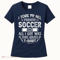 I Tore My Acl Playing Soccer Funny Acl Knee Surgery Recovery Women's T-Shirt thumb 0