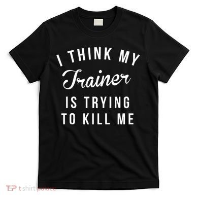 I Think My Trainer Is Trying To Kill Me Funny Workout Gymmer T-Shirt