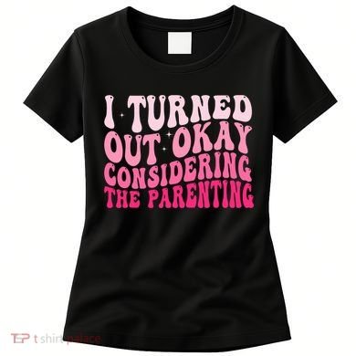 I Turned Out Okay Considering The Parenting Funny Parenting  Women's T-Shirt