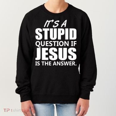 It's A Stupid Question If Jesus Is The Answer Women's Sweatshirt