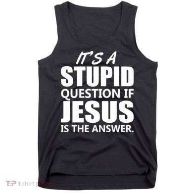 It's A Stupid Question If Jesus Is The Answer Tank Top