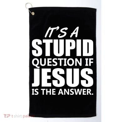 It's A Stupid Question If Jesus Is The Answer Golf Towel