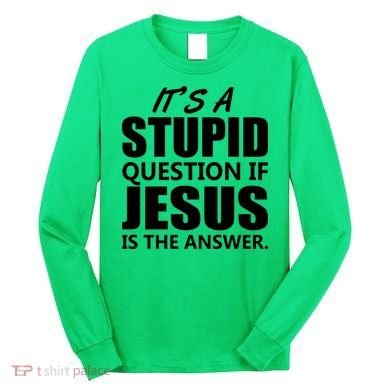 It's A Stupid Question If Jesus Is The Answer Long Sleeve Shirt
