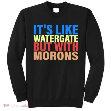 It's Like Watergate But With Morons Sweatshirt