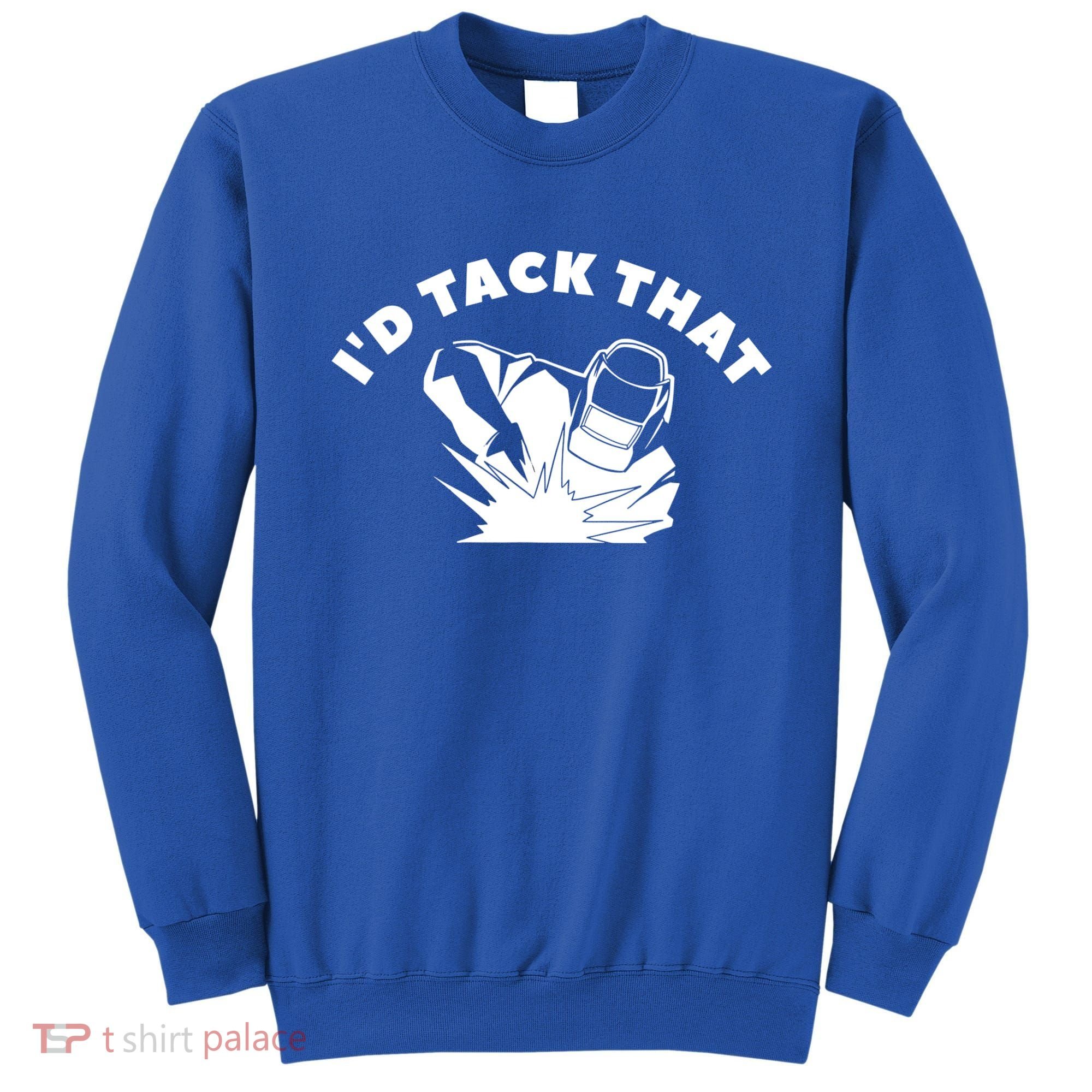 I'd Tack That Metal Worker Welder Welding Sweatshirt