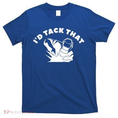 I'd Tack That Metal Worker Welder Welding T-Shirt