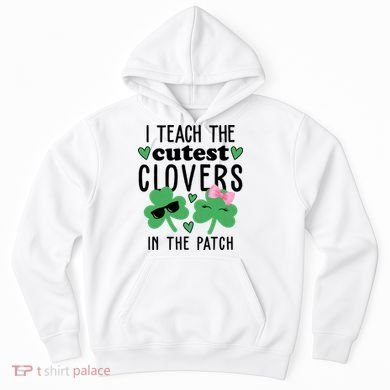 I Teach The Cutest Clovers In The Patch St Patrick's Day Teacher Hoodie