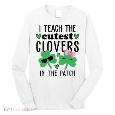I Teach The Cutest Clovers In The Patch St Patrick's Day Teacher Long Sleeve Shirt