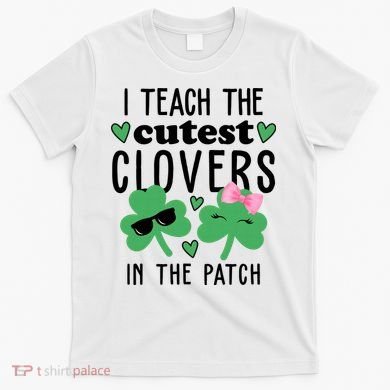 I Teach The Cutest Clovers In The Patch St Patrick's Day Teacher T-Shirt