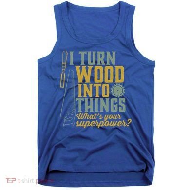 I Turn Wood Into Things Funny Woodworker Carpenter Gift Tank Top