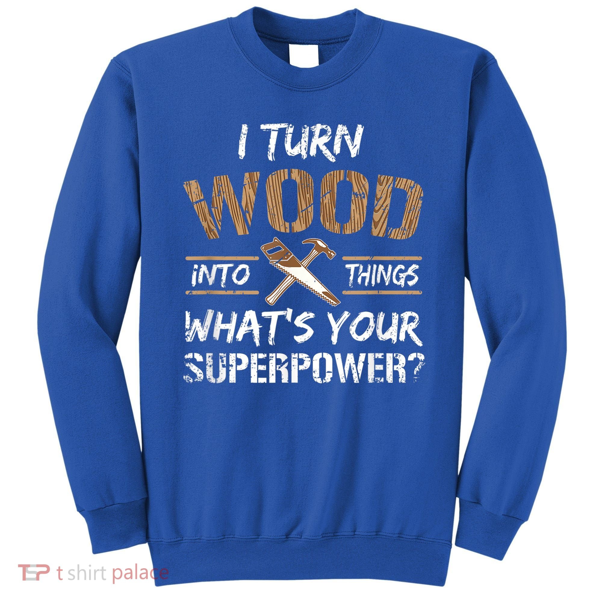 I Turn Wood Into Things Carpenter Funny Woodworking Gift Sweatshirt