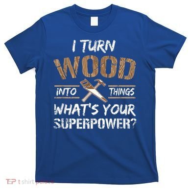 I Turn Wood Into Things Carpenter Funny Woodworking Gift T-Shirt