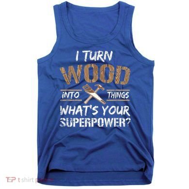 I Turn Wood Into Things Carpenter Funny Woodworking Gift Tank Top