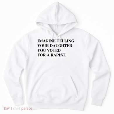 Imagine Telling Your Daughter You Voted For A Rapist Hoodie