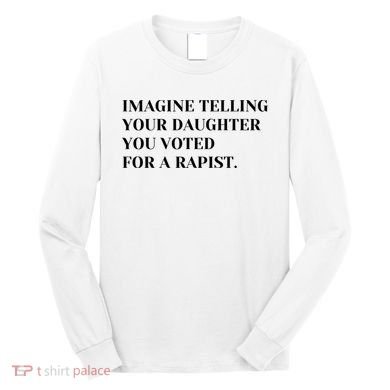 Imagine Telling Your Daughter You Voted For A Rapist Long Sleeve Shirt
