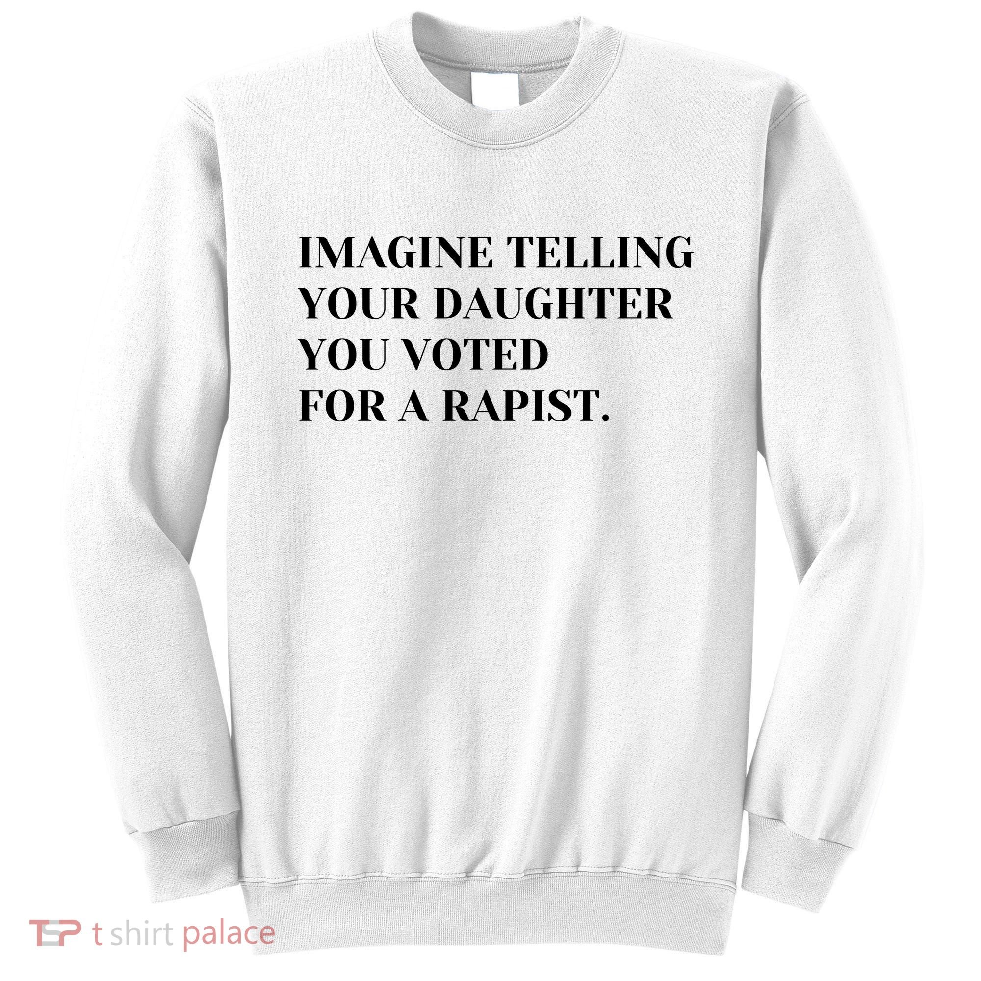 Imagine Telling Your Daughter You Voted For A Rapist Sweatshirt