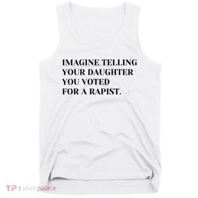 Imagine Telling Your Daughter You Voted For A Rapist Tank Top