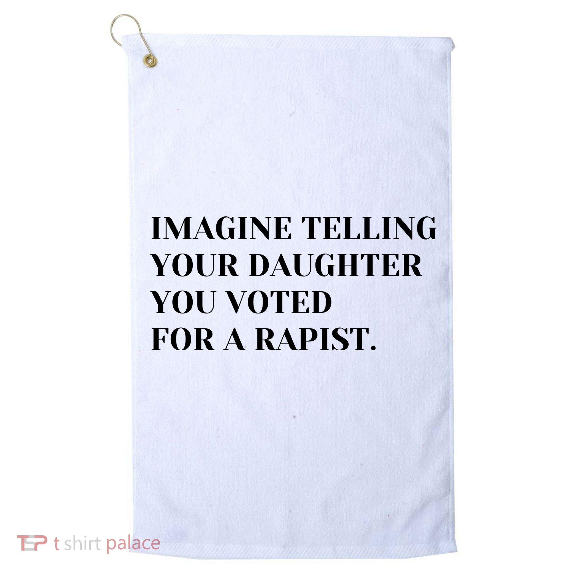 Imagine Telling Your Daughter You Voted For A Rapist Golf Towel