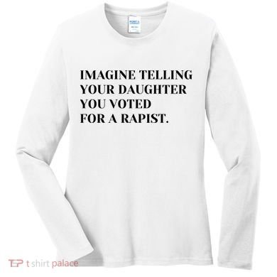 Imagine Telling Your Daughter You Voted For A Rapist Women's Long Sleeve Shirt