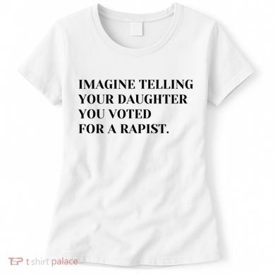 Imagine Telling Your Daughter You Voted For A Rapist Women's T-Shirt
