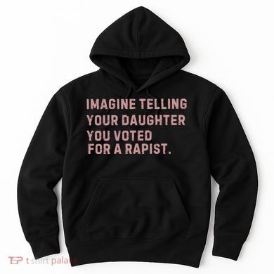 Imagine Telling Your Daughter You Voted For A Rapist Hoodie