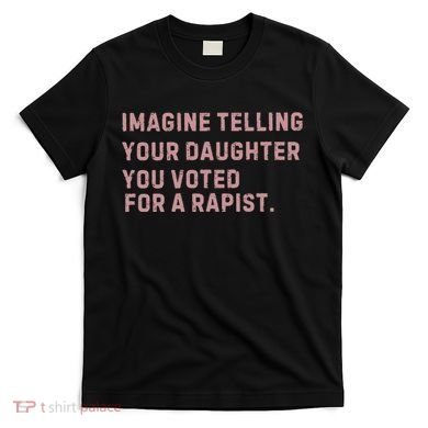 Imagine Telling Your Daughter You Voted For A Rapist T-Shirt
