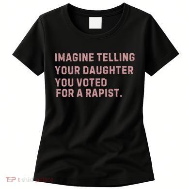 Imagine Telling Your Daughter You Voted For A Rapist Women's T-Shirt