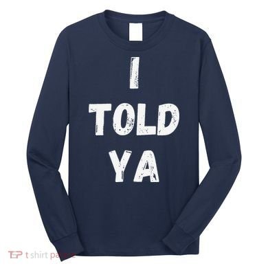 I Told Ya I Told You Long Sleeve Shirt